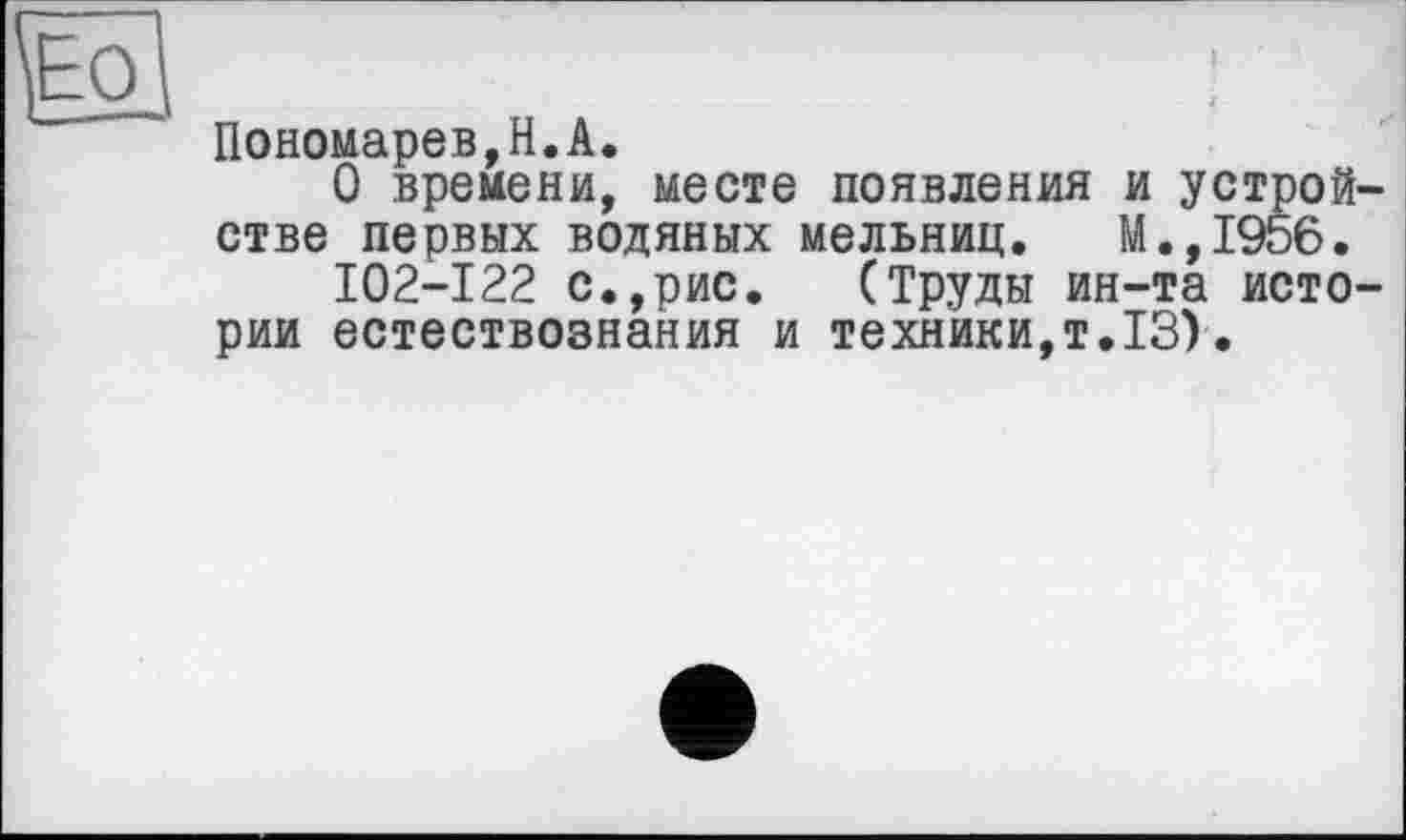 ﻿Пономарев,H.А.
О времени, месте появления и устройстве первых водяных мельниц. М.,1956.
102-122 с.,рис. (Труды ин-та истории естествознания и техники,т.13).